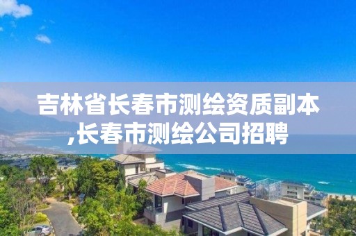 吉林省长春市测绘资质副本,长春市测绘公司招聘