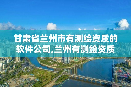 甘肃省兰州市有测绘资质的软件公司,兰州有测绘资质的公司有。