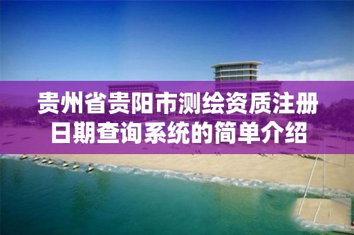 贵州省贵阳市测绘资质注册日期查询系统的简单介绍