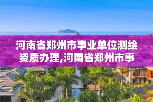 河南省郑州市事业单位测绘资质办理,河南省郑州市事业单位测绘资质办理办法