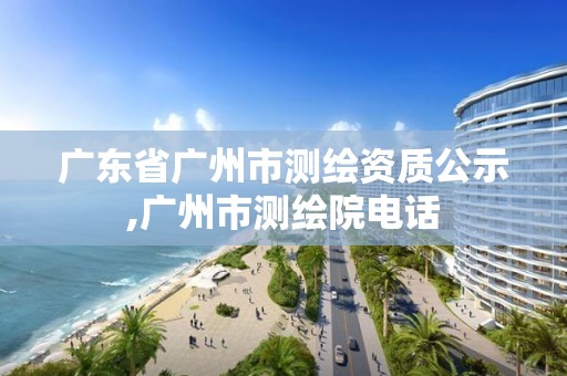 广东省广州市测绘资质公示,广州市测绘院电话