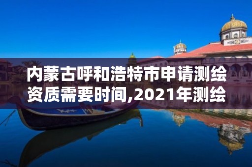 内蒙古呼和浩特市申请测绘资质需要时间,2021年测绘资质申报条件