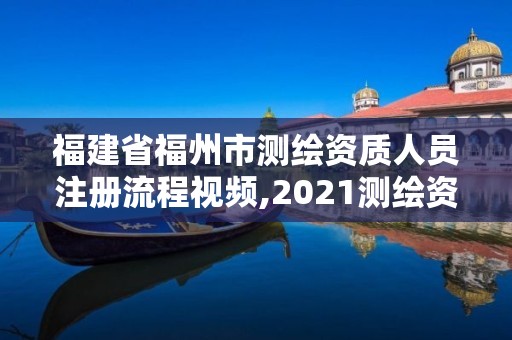 福建省福州市测绘资质人员注册流程视频,2021测绘资质延期公告福建省