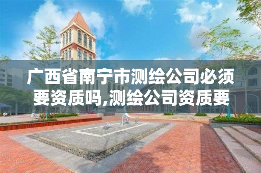 广西省南宁市测绘公司必须要资质吗,测绘公司资质要求。