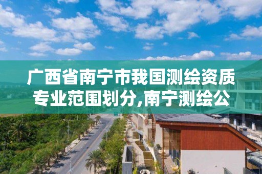 广西省南宁市我国测绘资质专业范围划分,南宁测绘公司联系电话