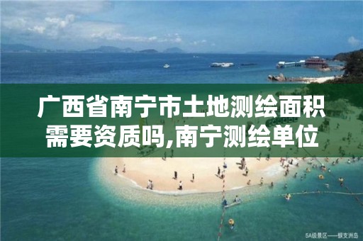 广西省南宁市土地测绘面积需要资质吗,南宁测绘单位