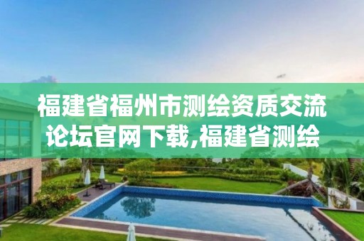 福建省福州市测绘资质交流论坛官网下载,福建省测绘资质管理系统