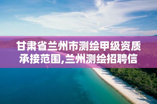 甘肃省兰州市测绘甲级资质承接范围,兰州测绘招聘信息