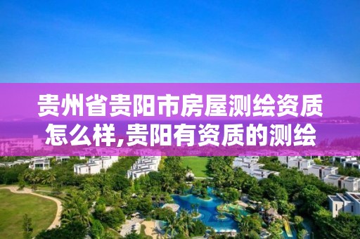 贵州省贵阳市房屋测绘资质怎么样,贵阳有资质的测绘公司