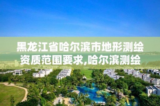 黑龙江省哈尔滨市地形测绘资质范围要求,哈尔滨测绘有限公司