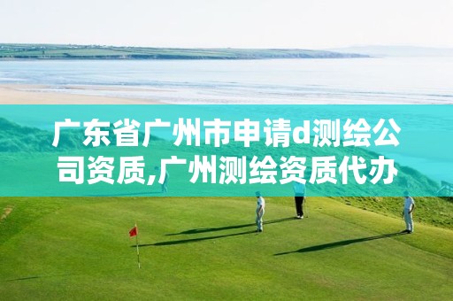 广东省广州市申请d测绘公司资质,广州测绘资质代办