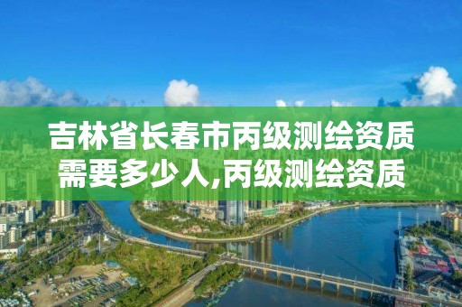 吉林省长春市丙级测绘资质需要多少人,丙级测绘资质证书。