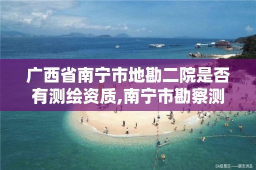 广西省南宁市地勘二院是否有测绘资质,南宁市勘察测绘地理信息院怎么样。