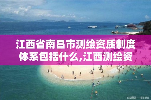 江西省南昌市测绘资质制度体系包括什么,江西测绘资质网