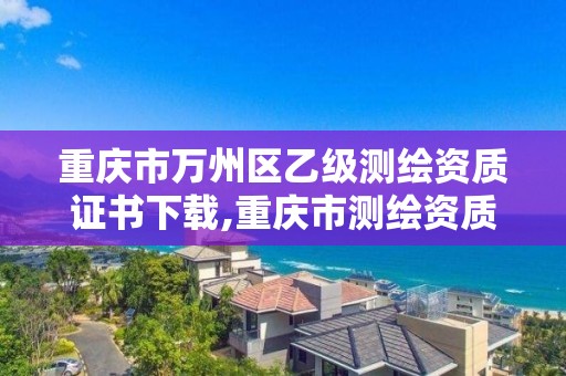 重庆市万州区乙级测绘资质证书下载,重庆市测绘资质管理办法。