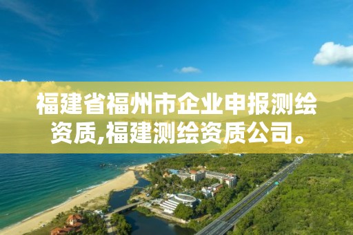 福建省福州市企业申报测绘资质,福建测绘资质公司。