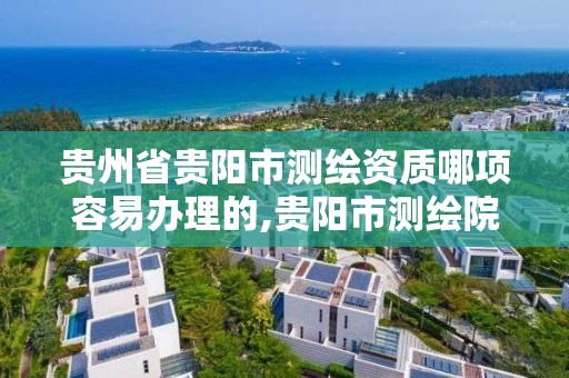 贵州省贵阳市测绘资质哪项容易办理的,贵阳市测绘院怎么样