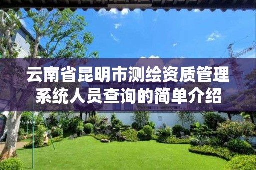 云南省昆明市测绘资质管理系统人员查询的简单介绍