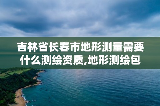 吉林省长春市地形测量需要什么测绘资质,地形测绘包括哪些。