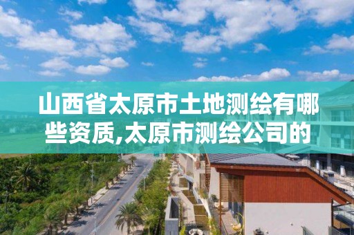 山西省太原市土地测绘有哪些资质,太原市测绘公司的电话是多少