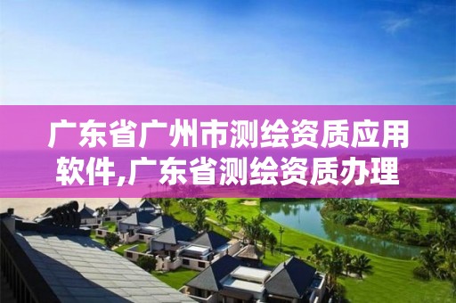 广东省广州市测绘资质应用软件,广东省测绘资质办理流程