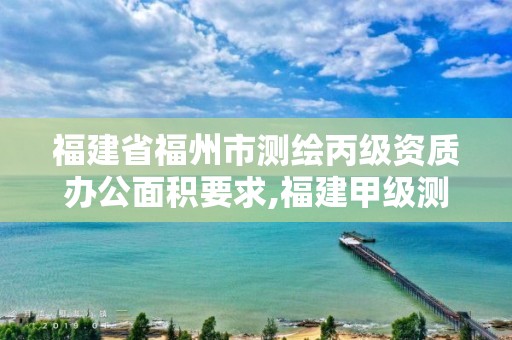 福建省福州市测绘丙级资质办公面积要求,福建甲级测绘资质单位