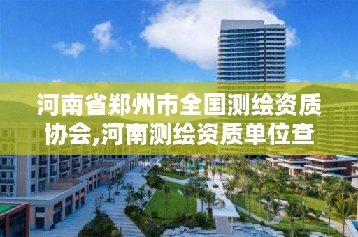 河南省郑州市全国测绘资质协会,河南测绘资质单位查询