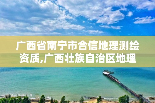 广西省南宁市合信地理测绘资质,广西壮族自治区地理信息测绘院怎么样