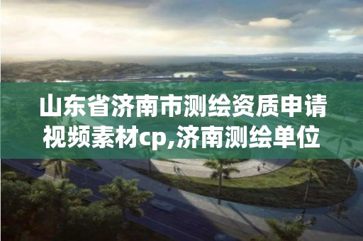 山东省济南市测绘资质申请视频素材cp,济南测绘单位