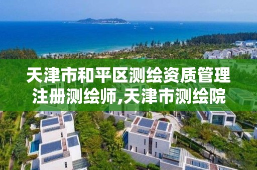 天津市和平区测绘资质管理注册测绘师,天津市测绘院怎么样