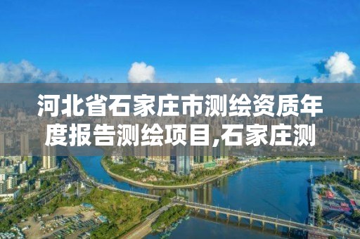 河北省石家庄市测绘资质年度报告测绘项目,石家庄测绘局官网