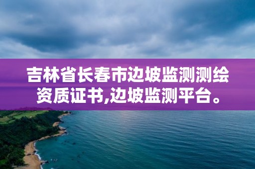 吉林省长春市边坡监测测绘资质证书,边坡监测平台。