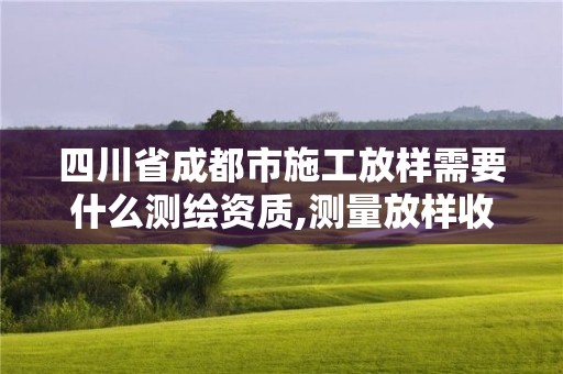 四川省成都市施工放样需要什么测绘资质,测量放样收费标准。