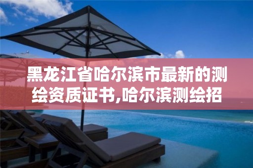 黑龙江省哈尔滨市最新的测绘资质证书,哈尔滨测绘招聘。