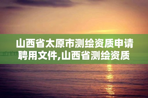 山西省太原市测绘资质申请聘用文件,山西省测绘资质查询