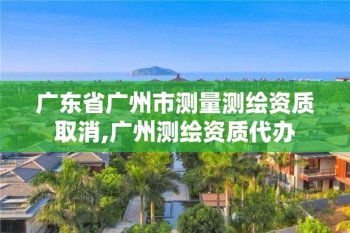 广东省广州市测量测绘资质取消,广州测绘资质代办