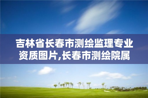 吉林省长春市测绘监理专业资质图片,长春市测绘院属于什么单位