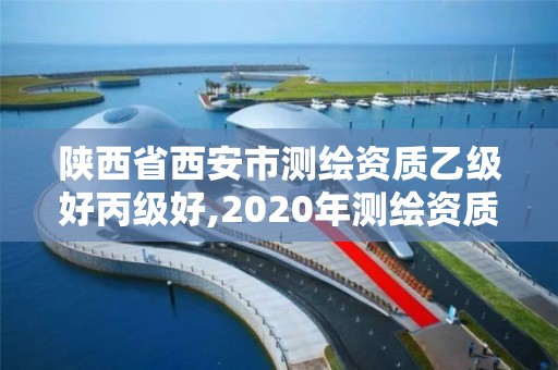 陕西省西安市测绘资质乙级好丙级好,2020年测绘资质乙级需要什么条件