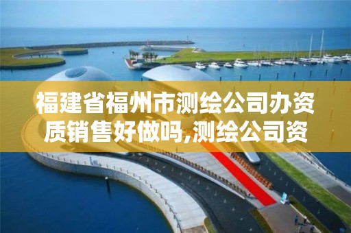 福建省福州市测绘公司办资质销售好做吗,测绘公司资质要求