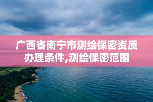 广西省南宁市测绘保密资质办理条件,测绘保密范围