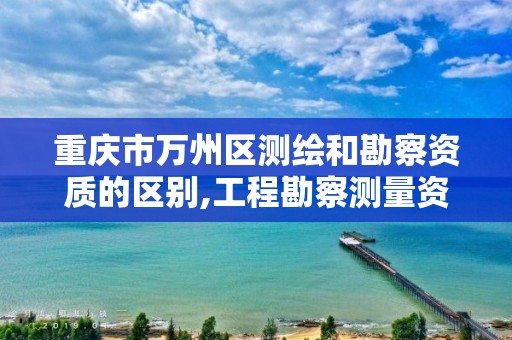 重庆市万州区测绘和勘察资质的区别,工程勘察测量资质和测绘资质