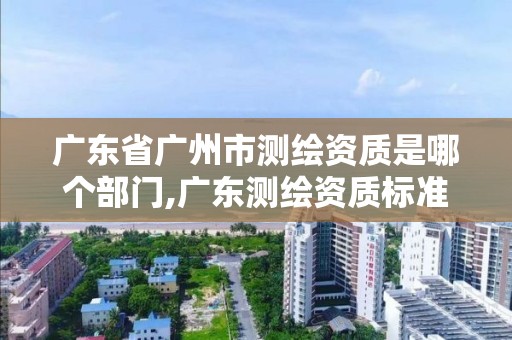 广东省广州市测绘资质是哪个部门,广东测绘资质标准