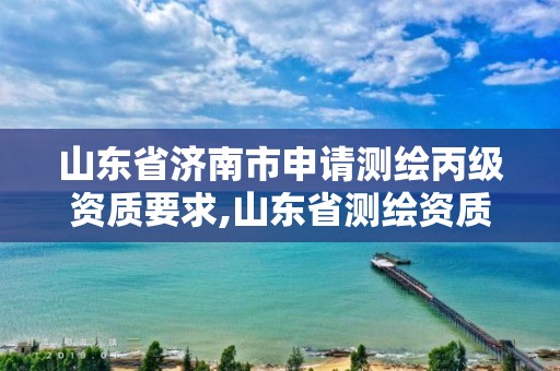 山东省济南市申请测绘丙级资质要求,山东省测绘资质延期公告