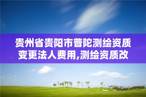 贵州省贵阳市普陀测绘资质变更法人费用,测绘资质改革方案。