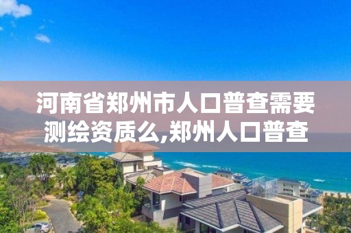 河南省郑州市人口普查需要测绘资质么,郑州人口普查员补助发放标准。