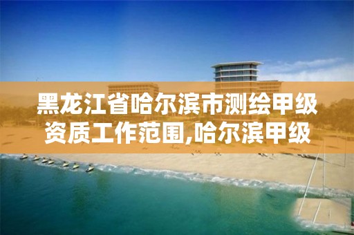 黑龙江省哈尔滨市测绘甲级资质工作范围,哈尔滨甲级测绘公司