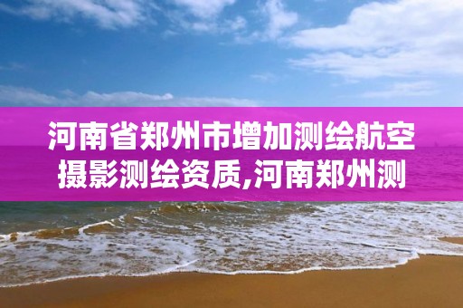 河南省郑州市增加测绘航空摄影测绘资质,河南郑州测绘公司