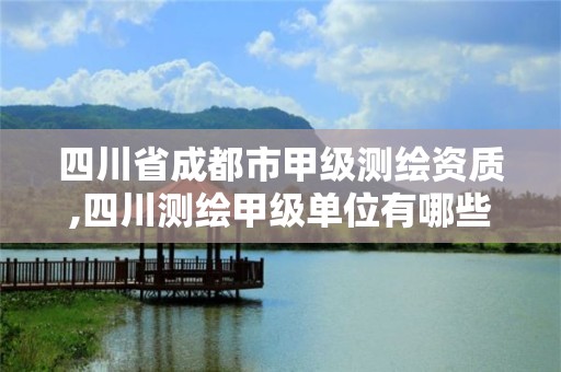 四川省成都市甲级测绘资质,四川测绘甲级单位有哪些