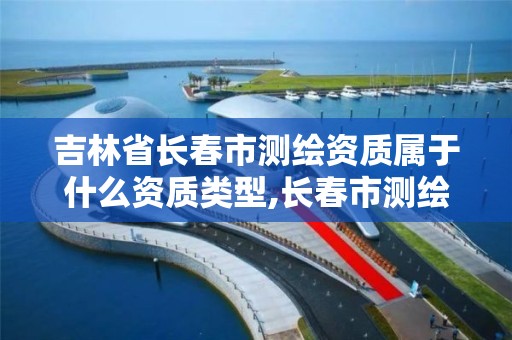 吉林省长春市测绘资质属于什么资质类型,长春市测绘公司招聘