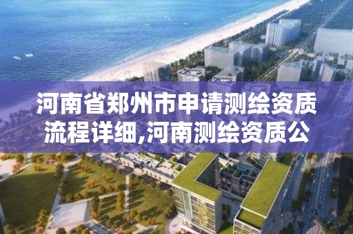 河南省郑州市申请测绘资质流程详细,河南测绘资质公示